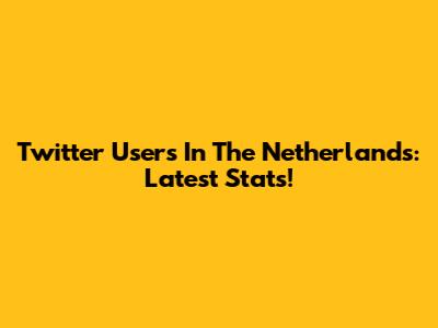Twitter Users In The Netherlands: Latest Stats!