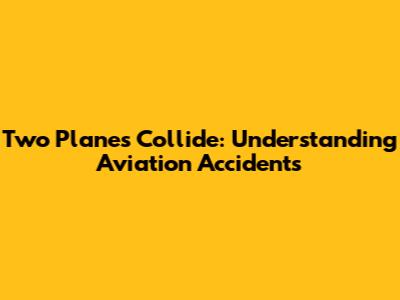 Two Planes Collide: Understanding Aviation Accidents