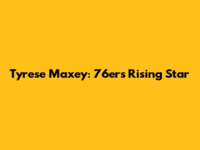 Tyrese Maxey: 76ers' Rising Star