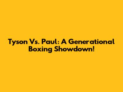 Tyson Vs. Paul: A Generational Boxing Showdown!