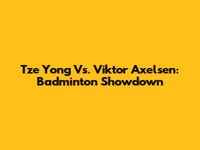 Tze Yong Vs. Viktor Axelsen: Badminton Showdown