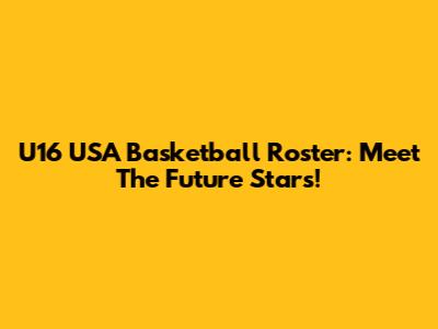 U16 USA Basketball Roster: Meet The Future Stars!