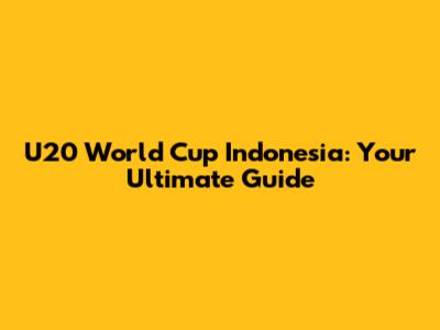 U20 World Cup Indonesia: Your Ultimate Guide
