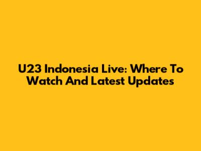 U23 Indonesia Live: Where To Watch And Latest Updates