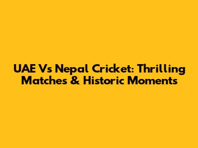 UAE Vs Nepal Cricket: Thrilling Matches & Historic Moments