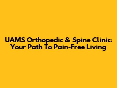 UAMS Orthopedic & Spine Clinic: Your Path To Pain-Free Living