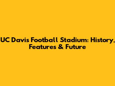 UC Davis Football Stadium: History, Features & Future