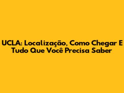UCLA: Localização, Como Chegar E Tudo Que Você Precisa Saber