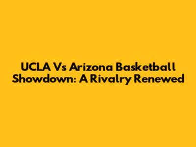 UCLA Vs Arizona Basketball Showdown: A Rivalry Renewed
