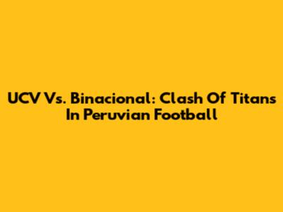 UCV Vs. Binacional: Clash Of Titans In Peruvian Football