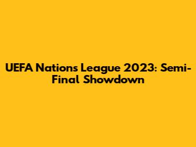 UEFA Nations League 2023: Semi-Final Showdown