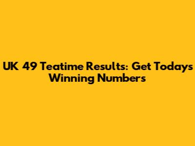 UK 49 Teatime Results: Get Today's Winning Numbers