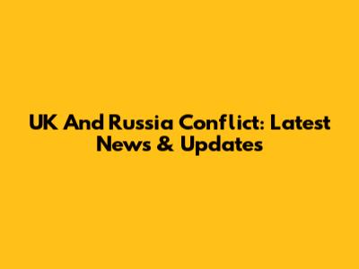 UK And Russia Conflict: Latest News & Updates