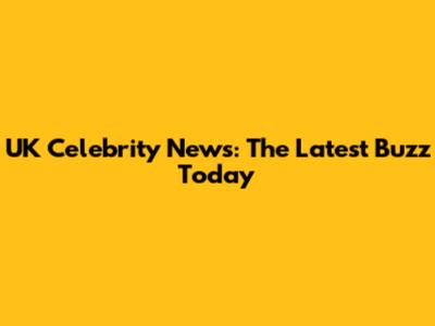UK Celebrity News: The Latest Buzz Today