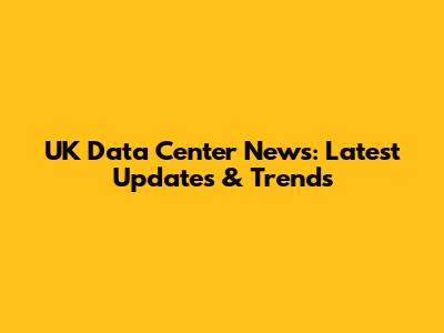 UK Data Center News: Latest Updates & Trends