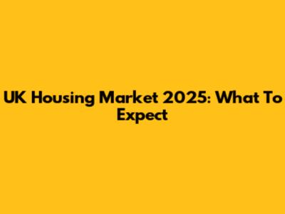 UK Housing Market 2025: What To Expect