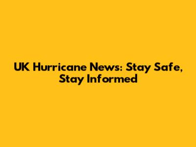 UK Hurricane News: Stay Safe, Stay Informed