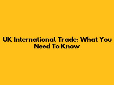 UK International Trade: What You Need To Know