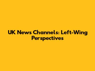 UK News Channels: Left-Wing Perspectives