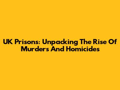 UK Prisons: Unpacking The Rise Of Murders And Homicides