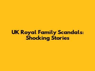 UK Royal Family Scandals: Shocking Stories