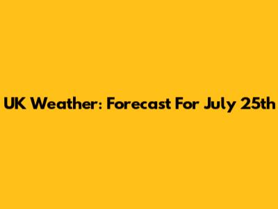 UK Weather: Forecast For July 25th