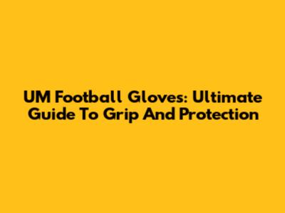 UM Football Gloves: Ultimate Guide To Grip And Protection