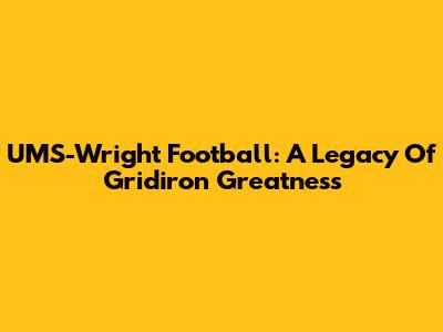 UMS-Wright Football: A Legacy Of Gridiron Greatness