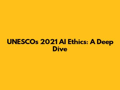 UNESCO's 2021 AI Ethics: A Deep Dive
