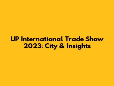 UP International Trade Show 2023: City & Insights