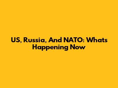 US, Russia, And NATO: What's Happening Now