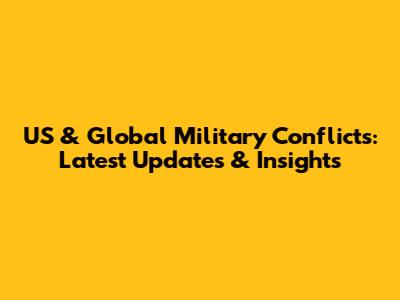 US & Global Military Conflicts: Latest Updates & Insights