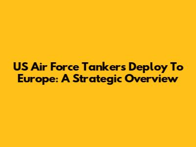 US Air Force Tankers Deploy To Europe: A Strategic Overview