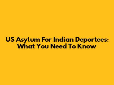 US Asylum For Indian Deportees: What You Need To Know