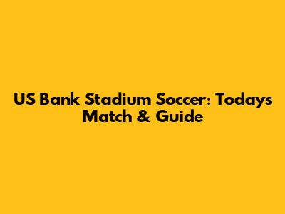 US Bank Stadium Soccer: Today's Match & Guide