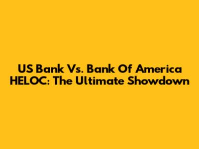 US Bank Vs. Bank Of America HELOC: The Ultimate Showdown