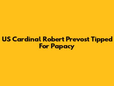 US Cardinal Robert Prevost Tipped For Papacy