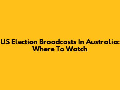 US Election Broadcasts In Australia: Where To Watch