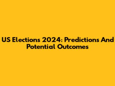 US Elections 2024: Predictions And Potential Outcomes