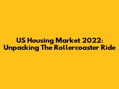 US Housing Market 2022: Unpacking The Rollercoaster Ride