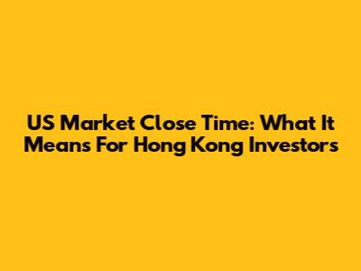 US Market Close Time: What It Means For Hong Kong Investors