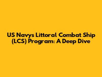 US Navy's Littoral Combat Ship (LCS) Program: A Deep Dive