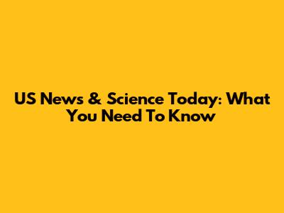 US News & Science Today: What You Need To Know