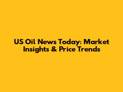 US Oil News Today: Market Insights & Price Trends