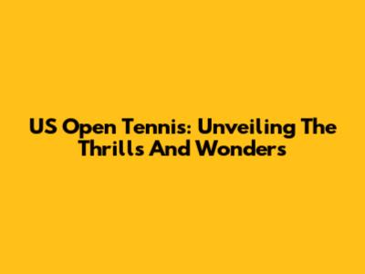 US Open Tennis: Unveiling The Thrills And Wonders