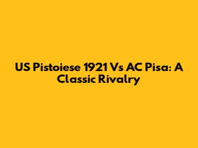 US Pistoiese 1921 Vs AC Pisa: A Classic Rivalry
