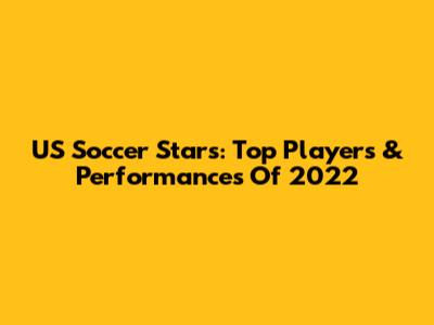 US Soccer Stars: Top Players & Performances Of 2022