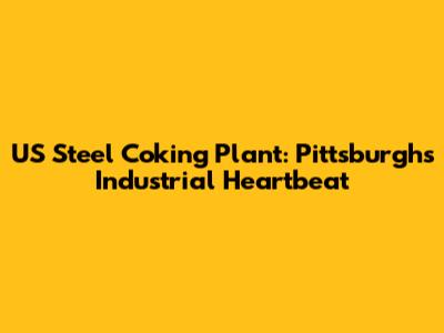 US Steel Coking Plant: Pittsburgh's Industrial Heartbeat