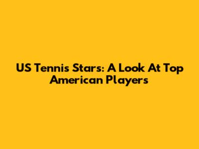 US Tennis Stars: A Look At Top American Players