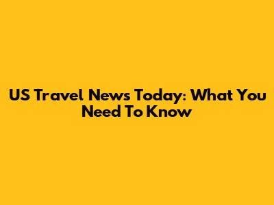 US Travel News Today: What You Need To Know